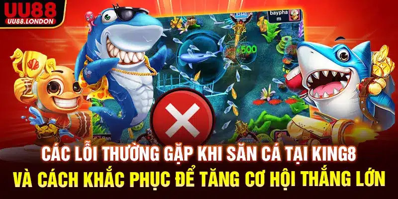 Các lỗi thường gặp khi săn cá tại King8 và cách khắc phục để tăng cơ hội thắng lớn