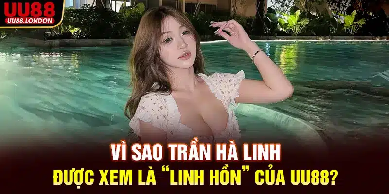 Vì sao Trần Hà Linh được xem là “linh hồn” của UU88?